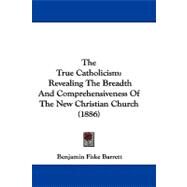 True Catholicism : Revealing the Breadth and Comprehensiveness of the New Christian Church (1886) by Barrett, Benjamin Fiske, 9781104429331