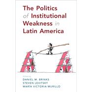 The Politics of Institutional Weakness in Latin America by Brinks, Daniel M.; Levitsky, Steven; Murillo, Mara Victoria, 9781108489331
