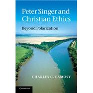 Peter Singer and Christian Ethics: Beyond Polarization by Charles C. Camosy, 9780521149334