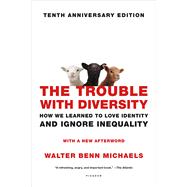 The Trouble with Diversity How We Learned to Love Identity and Ignore Inequality by Michaels, Walter Benn, 9781250099334