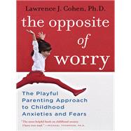 The Opposite of Worry The Playful Parenting Approach to Childhood Anxieties and Fears by COHEN, LAWRENCE J., 9780345539335