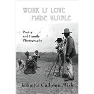 Work Is Love Made Visible : Poetry and Family Photographs by Mish, Jeanetta Calhoun, 9780981669335
