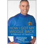 How I Got My Wiggle Back : A Memoir of Healing by Field, Anthony; Truman, Greg, 9781118019337