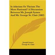 Is Atheism or Theism the More Rational?: A Discussion Between Mr. Joseph Symes and Mr. George St. Clair by Symes, Joseph; St. Clair, George, 9781437039337