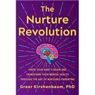 The Nurture Revolution Grow Your Babys Brain and Transform Their Mental Health through the Art of Nurtured Parenting by Kirshenbaum, PhD, Greer, 9781538709337