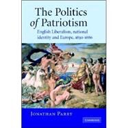 The Politics of Patriotism: English Liberalism, National Identity and Europe, 1830–1886 by Jonathan Parry, 9780521839341