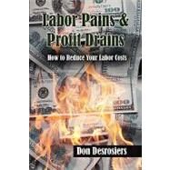 Labor Pains & Profits Drains: How to Reduce Your Labor Costs by Desrosiers, Don, 9781436389341