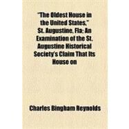 The Oldest House in the United States, St. Augustine, Fla: An Examination of the St. Augustine Historical Society's Claim That Its House on St. Francis Street Was Built in the Year 1565 by the Franciscan Monks by Reynolds, Charles Bingham, 9780217659345