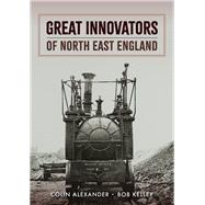 Great Innovators of North East England by Alexander, Colin; Kelley, Bob, 9781398109346