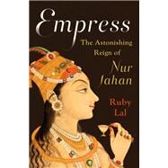 Empress The Astonishing Reign of Nur Jahan by Lal, Ruby, 9780393239348