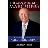 The Man Who Kept Marching A Biography of the Life of James Craig Larson by Thorn, Andrew, 9781098359348