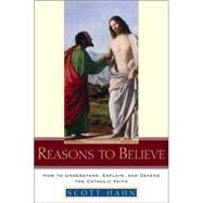 Reasons to Believe How to Understand, Explain, and Defend the Catholic Faith by HAHN, SCOTT, 9780385509350