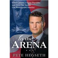 In the Arena Good Citizens, a Great Republic, and How One Speech Can Reinvigorate America by Hegseth, Pete, 9781476749358