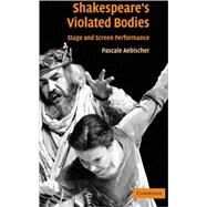 Shakespeare's Violated Bodies: Stage and Screen Performance by Pascale Aebischer, 9780521829359