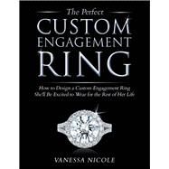 The Perfect Custom Engagement Ring How to Design a Custom Engagement Ring She'll Be Excited to Wear by Nicole, Vanessa, 9781631929359