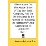 Observations On The Present State Of The East India Company, And On The Measures To Be Pursued For Ensuring Its Permanency And Augmenting Its Commerce by Scott, Alexander Dalrymple, 9780548619360