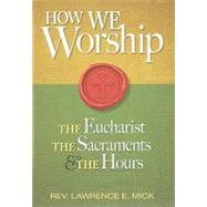 How We Worship : The Eucharist, the Sacraments, and the Hours by Mick, Lawrence E., 9780764819360