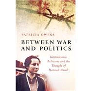Between War and Politics International Relations and the Thought of Hannah Arendt by Owens, Patricia, 9780199299362