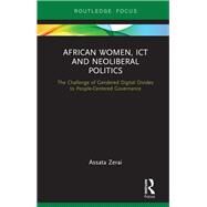 African Women, ICT and Neoliberal Politics: The Challenge of Gendered Digital Divides to People-Centered Governance by Zerai; Assata, 9781138559363