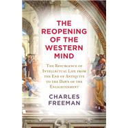 The Reopening of the Western Mind The Resurgence of Intellectual Life from the End of Antiquity to the Dawn of the Enlightenment by Freeman, Charles, 9780525659365