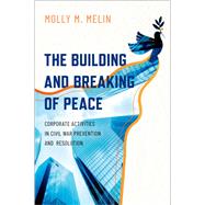 The Building and Breaking of Peace Corporate Activities in Civil War Prevention and Resolution by Melin, Molly M., 9780197579367