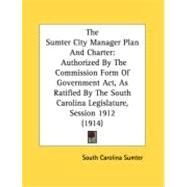 The Sumter City Manager Plan And Charter: Authorized by the Commission Form of Government Act, As Ratified by the South Carolina Legislature, Session 1912 by Sumter, South Carolina, 9780548879368