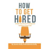 How to Get Hired Insider Secrets to Finding and Getting a Great Job by Kelly, Austin; Kelly, Gabriela, 9781543969368