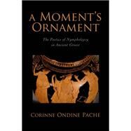 A Moment's Ornament The Poetics of Nympholepsy in Ancient Greece by Pache, Corinne Ondine, 9780195339369