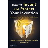 How to Invent and Protect Your Invention A Guide to Patents for Scientists and Engineers by Kennedy, Joseph P.; Watkins, Wayne H.; Ball, Elyse N., 9781118369371