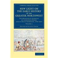 New Light on the Early History of the Greater Northwest: The Manuscript Journals of Alexander Henry and of David Thompson 1799-1814 by Henry, Alexander; Thompson, David; Coues, Elliott, 9781108079372