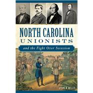 North Carolina Unionists and the Fight over Secession by Miller, Steve M., 9781625859372