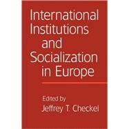 International Institutions and Socialization in Europe by Edited by Jeffrey T. Checkel, 9780521689373