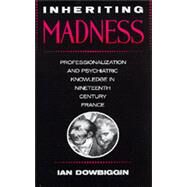 Inheriting Madness Professionalization and Psychiatric Knowledge in Nineteenth-Century France by Dowbiggin, Ian Robert, 9780520069374