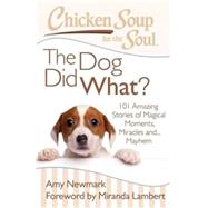 Chicken Soup for the Soul: The Dog Did What? 101 Amazing Stories of Magical Moments, Miracles and... Mayhem by Newmark, Amy; Lambert, Miranda, 9781611599374
