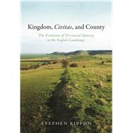 Kingdom, Civitas, and County The Evolution of Territorial Identity in the English Landscape by Rippon, Stephen, 9780198759379