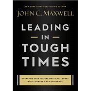 Leading in Tough Times Overcome Even the Greatest Challenges with Courage and Confidence by Maxwell, John C., 9781546029380