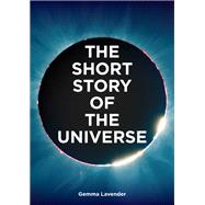 The Short Story of the Universe A Pocket Guide to the History, Structure, Theories and Building Blocks of the Cosmos by Lavender, Gemma, 9780857829382