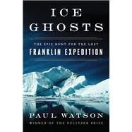 Ice Ghosts The Epic Hunt for the Lost Franklin Expedition by Watson, Paul, 9780393249385