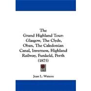 Grand Highland Tour : Glasgow, the Clyde, Oban, the Caledonian Canal, Inverness, Highland Railway, Funkeld, Perth (1875) by Watson, Jean L., 9781104419387