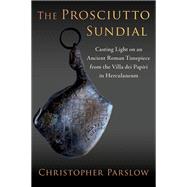 The Prosciutto Sundial Casting Light on an Ancient Roman Timepiece from the Villa dei Papiri in Herculaneum by Parslow, Christopher, 9780197749388