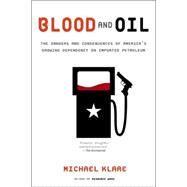 Blood and Oil The Dangers and Consequences of America's Growing Dependency on Imported Petroleum by Klare, Michael, 9780805079388