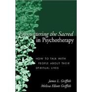 Encountering the Sacred in Psychotherapy How to Talk with People about Their Spiritual Lives by Griffith, James L.; Griffith, Melissa Elliott, 9781572309388