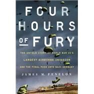 Four Hours of Fury The Untold Story of World War II's Largest Airborne Invasion and the Final Push into Nazi Germany by Fenelon, James M., 9781501179389