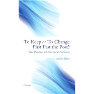 To Keep or To Change First Past The Post? The Politics of Electoral Reform by Blais, Andr, 9780199539390