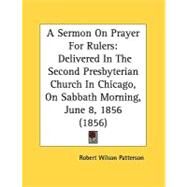 Sermon on Prayer for Rulers : Delivered in the Second Presbyterian Church in Chicago, on Sabbath Morning, June 8, 1856 (1856) by Patterson, Robert Wilson, 9780548839393