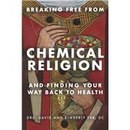 BREAKING FREE FROM CHEMICAL RELIGION AND FINDING YOUR WAY BACK TO HEALTH by DC, DR. DAVID ERB; DC, DR. KIMBERLY ERB, 9781667849393