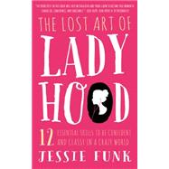 The Lost Art of Ladyhood 12 Essential Skills to be Confident & Classy in a Crazy World by Funk, Jessie, 9781939629395
