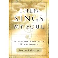 Then Sings My Soul : 150 of the World's Greatest Hymn Stories by MORGAN, ROBERT J., 9780785249399