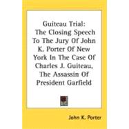 Guiteau Trial : The Closing Speech to the Jury of John K. Porter of New York in the Case of Charles J. Guiteau, the Assassin of President Garfield by Porter, John K., 9780548519400
