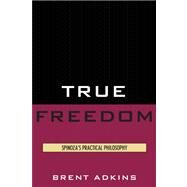 True Freedom Spinoza's Practical Philosophy by Adkins, Brent, 9780739139400